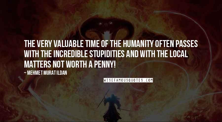 Mehmet Murat Ildan Quotes: The very valuable time of the humanity often passes with the incredible stupidities and with the local matters not worth a penny!