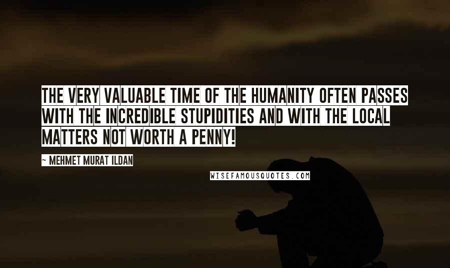 Mehmet Murat Ildan Quotes: The very valuable time of the humanity often passes with the incredible stupidities and with the local matters not worth a penny!