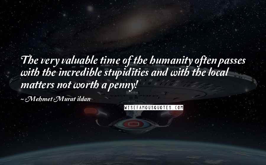 Mehmet Murat Ildan Quotes: The very valuable time of the humanity often passes with the incredible stupidities and with the local matters not worth a penny!