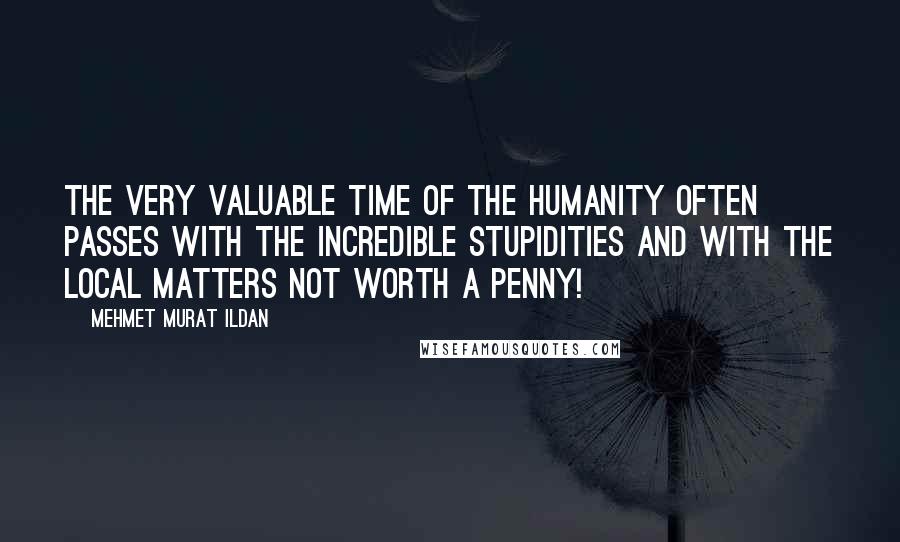 Mehmet Murat Ildan Quotes: The very valuable time of the humanity often passes with the incredible stupidities and with the local matters not worth a penny!