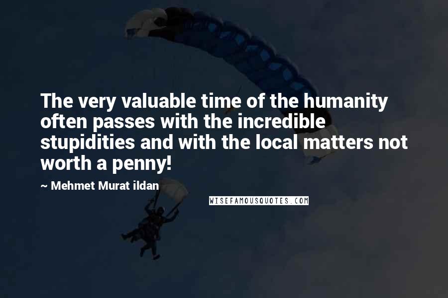 Mehmet Murat Ildan Quotes: The very valuable time of the humanity often passes with the incredible stupidities and with the local matters not worth a penny!