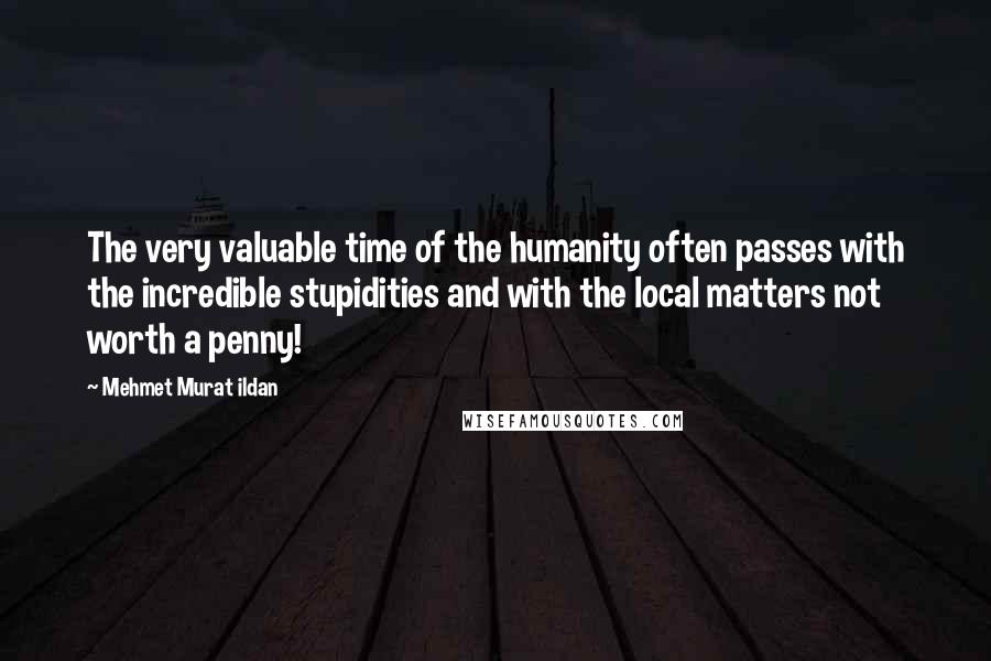 Mehmet Murat Ildan Quotes: The very valuable time of the humanity often passes with the incredible stupidities and with the local matters not worth a penny!