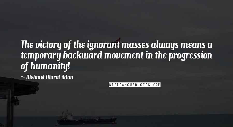 Mehmet Murat Ildan Quotes: The victory of the ignorant masses always means a temporary backward movement in the progression of humanity!