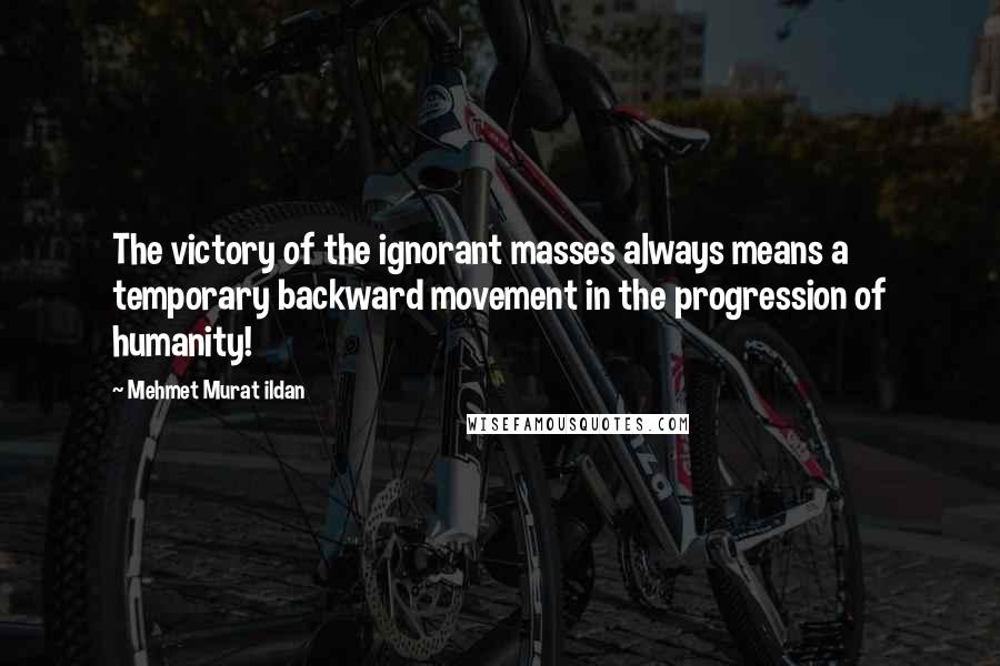 Mehmet Murat Ildan Quotes: The victory of the ignorant masses always means a temporary backward movement in the progression of humanity!