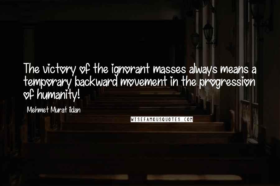Mehmet Murat Ildan Quotes: The victory of the ignorant masses always means a temporary backward movement in the progression of humanity!