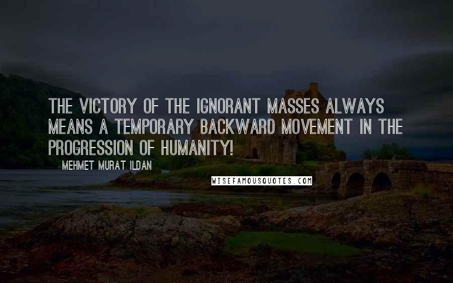 Mehmet Murat Ildan Quotes: The victory of the ignorant masses always means a temporary backward movement in the progression of humanity!