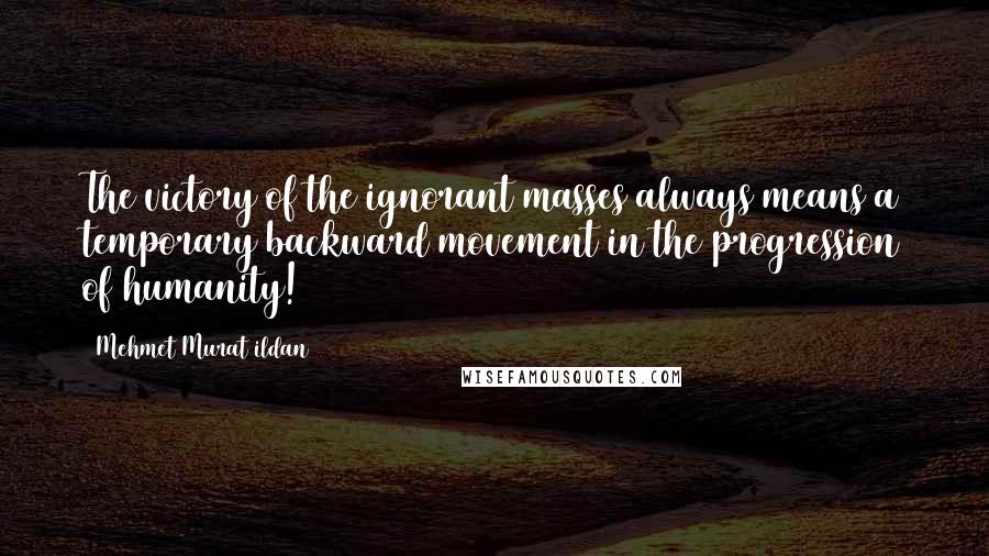 Mehmet Murat Ildan Quotes: The victory of the ignorant masses always means a temporary backward movement in the progression of humanity!