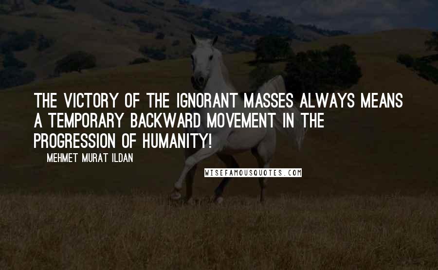 Mehmet Murat Ildan Quotes: The victory of the ignorant masses always means a temporary backward movement in the progression of humanity!