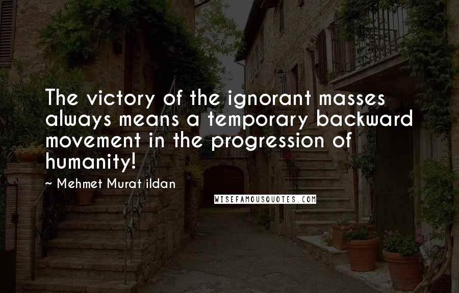 Mehmet Murat Ildan Quotes: The victory of the ignorant masses always means a temporary backward movement in the progression of humanity!