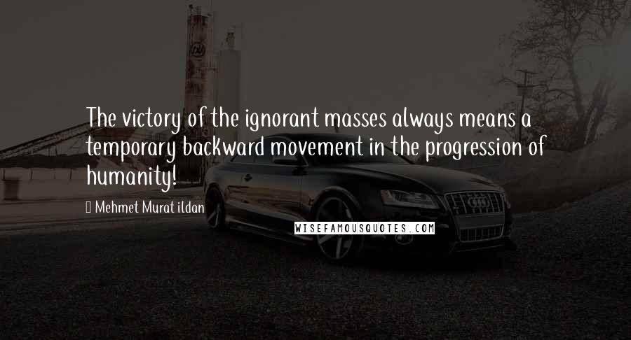 Mehmet Murat Ildan Quotes: The victory of the ignorant masses always means a temporary backward movement in the progression of humanity!