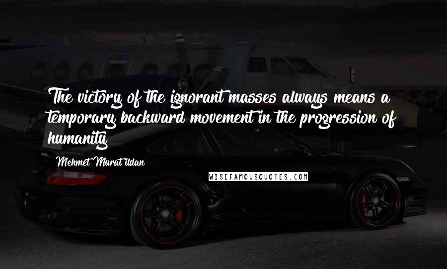 Mehmet Murat Ildan Quotes: The victory of the ignorant masses always means a temporary backward movement in the progression of humanity!