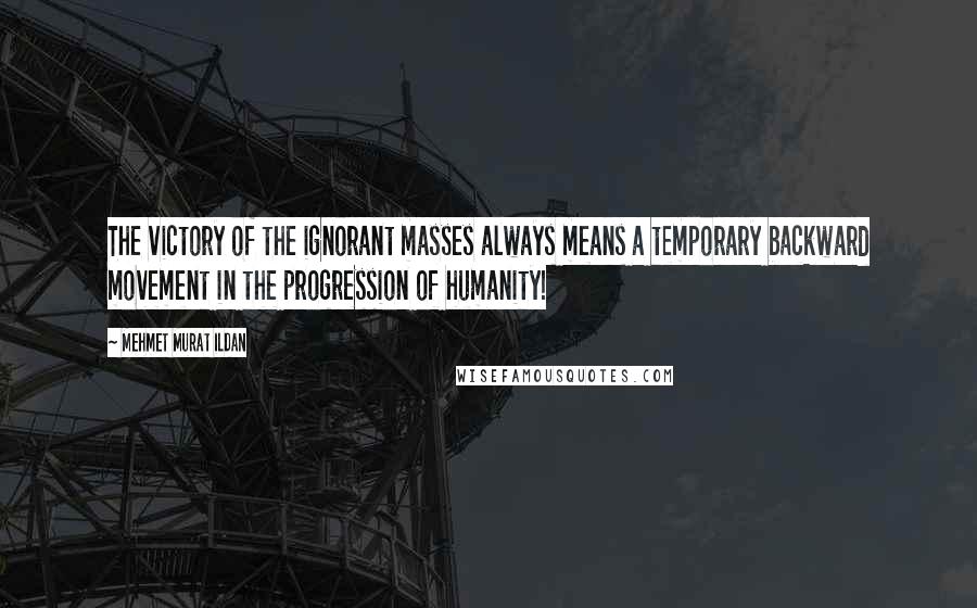 Mehmet Murat Ildan Quotes: The victory of the ignorant masses always means a temporary backward movement in the progression of humanity!