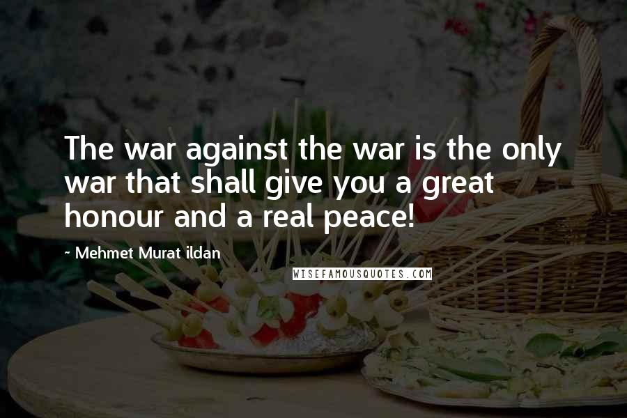 Mehmet Murat Ildan Quotes: The war against the war is the only war that shall give you a great honour and a real peace!