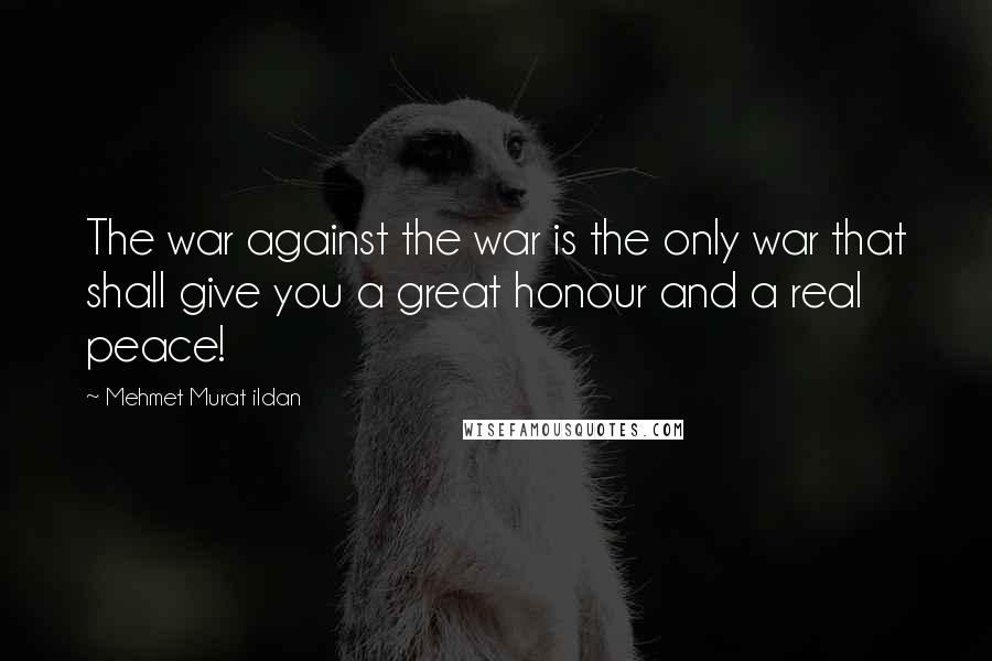 Mehmet Murat Ildan Quotes: The war against the war is the only war that shall give you a great honour and a real peace!