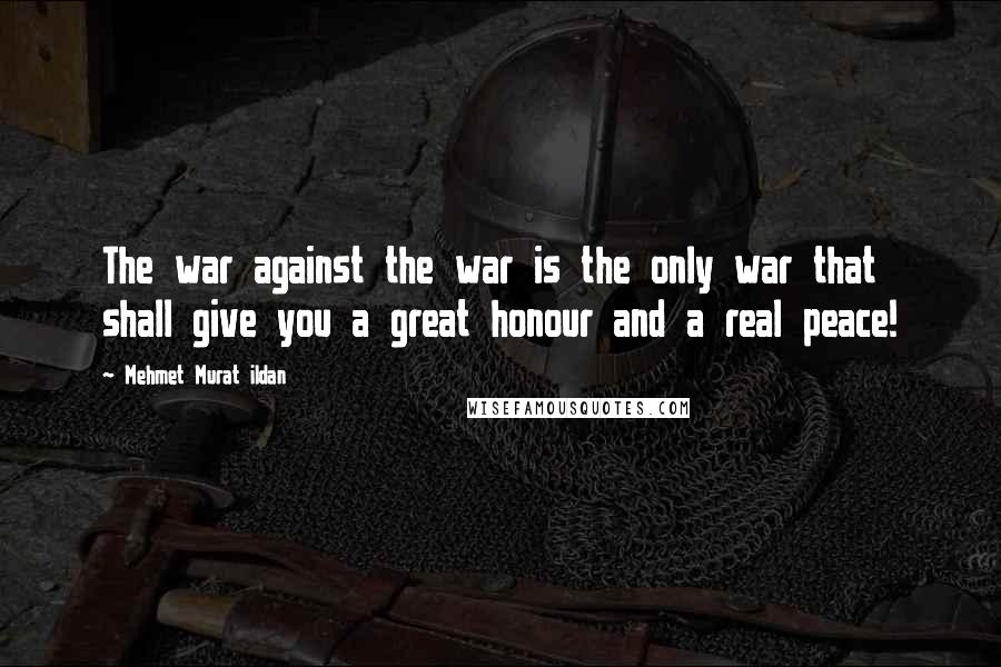 Mehmet Murat Ildan Quotes: The war against the war is the only war that shall give you a great honour and a real peace!