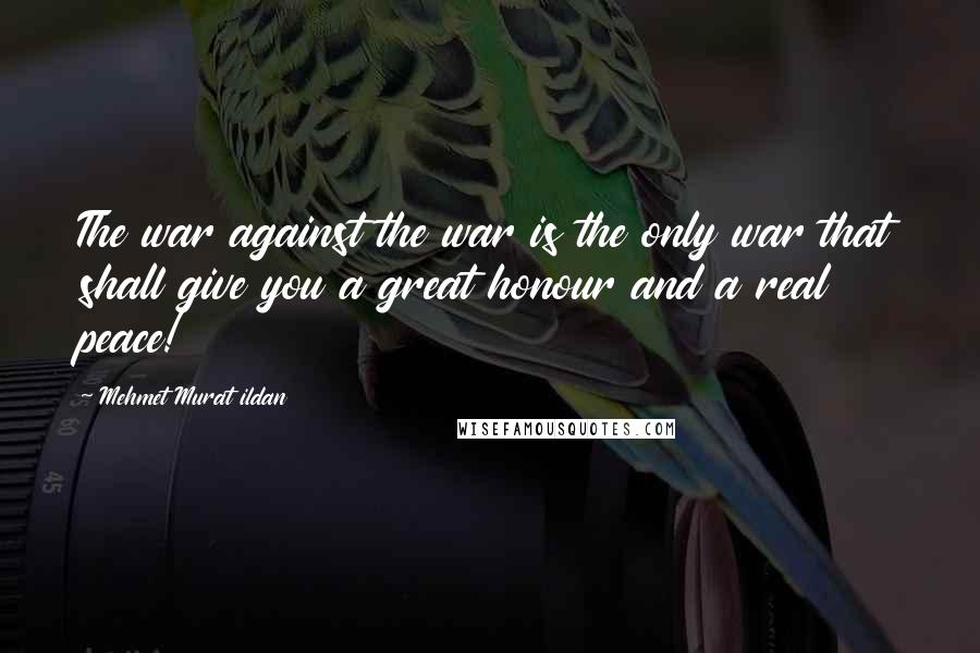 Mehmet Murat Ildan Quotes: The war against the war is the only war that shall give you a great honour and a real peace!