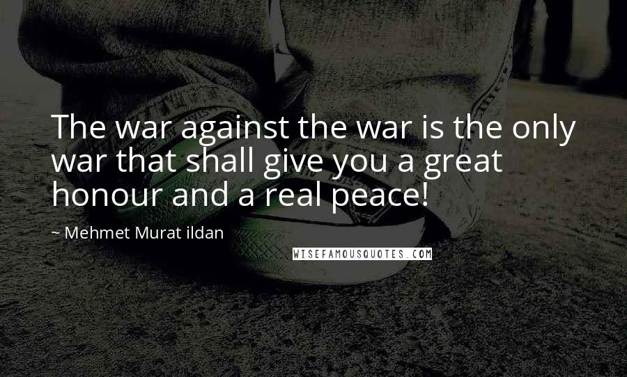 Mehmet Murat Ildan Quotes: The war against the war is the only war that shall give you a great honour and a real peace!