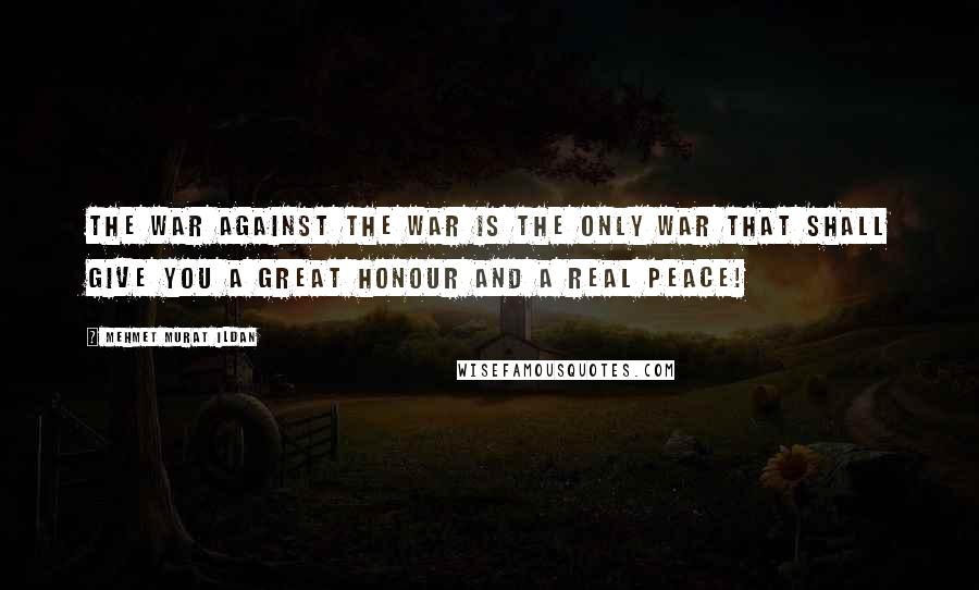 Mehmet Murat Ildan Quotes: The war against the war is the only war that shall give you a great honour and a real peace!