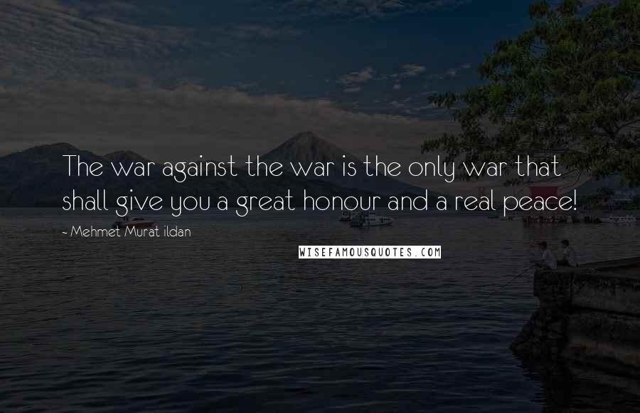 Mehmet Murat Ildan Quotes: The war against the war is the only war that shall give you a great honour and a real peace!