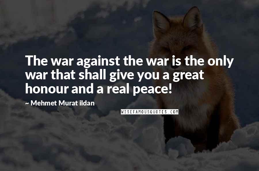 Mehmet Murat Ildan Quotes: The war against the war is the only war that shall give you a great honour and a real peace!