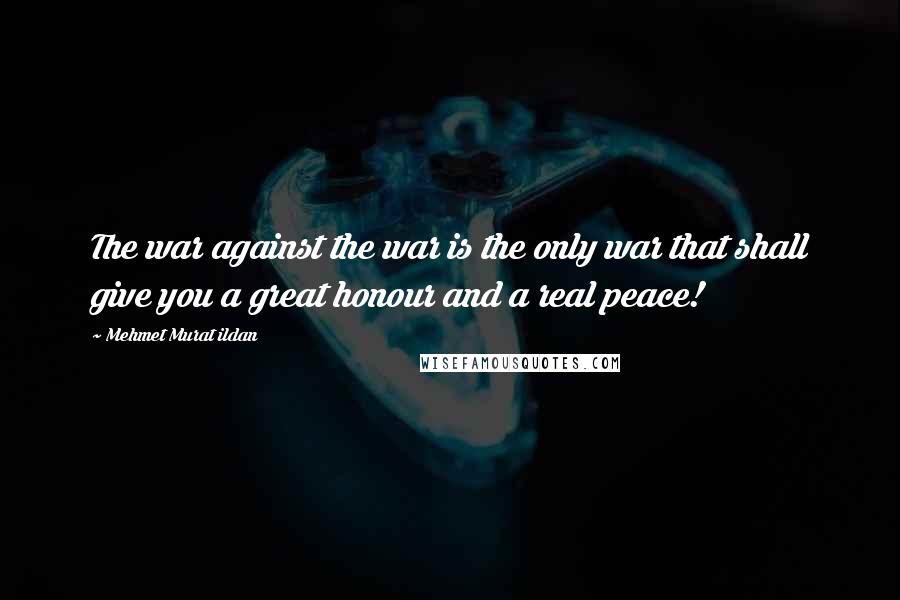 Mehmet Murat Ildan Quotes: The war against the war is the only war that shall give you a great honour and a real peace!