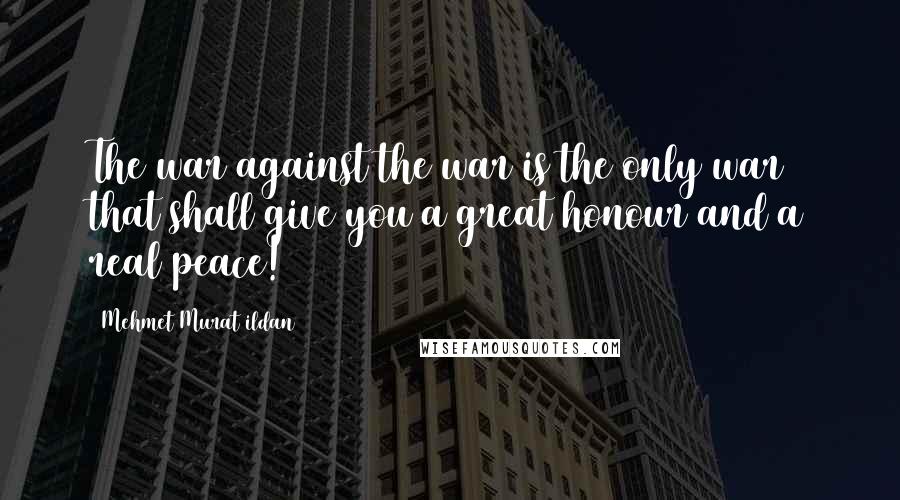 Mehmet Murat Ildan Quotes: The war against the war is the only war that shall give you a great honour and a real peace!