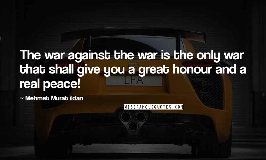 Mehmet Murat Ildan Quotes: The war against the war is the only war that shall give you a great honour and a real peace!