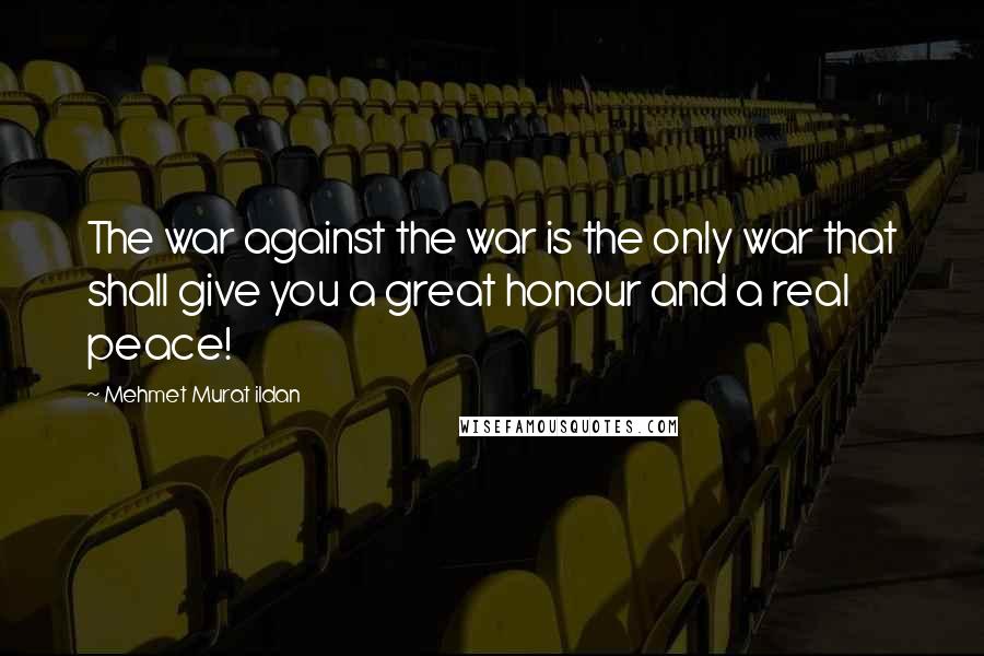 Mehmet Murat Ildan Quotes: The war against the war is the only war that shall give you a great honour and a real peace!