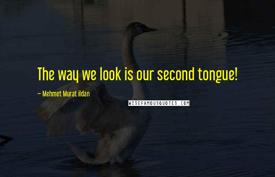 Mehmet Murat Ildan Quotes: The way we look is our second tongue!