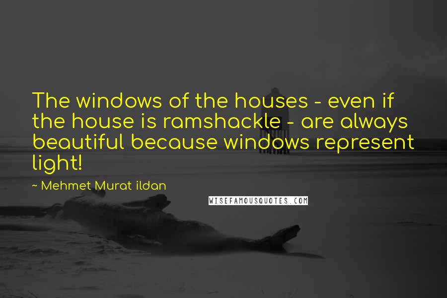 Mehmet Murat Ildan Quotes: The windows of the houses - even if the house is ramshackle - are always beautiful because windows represent light!