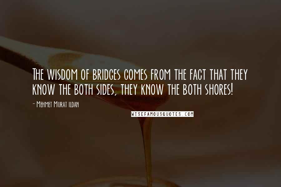 Mehmet Murat Ildan Quotes: The wisdom of bridges comes from the fact that they know the both sides, they know the both shores!