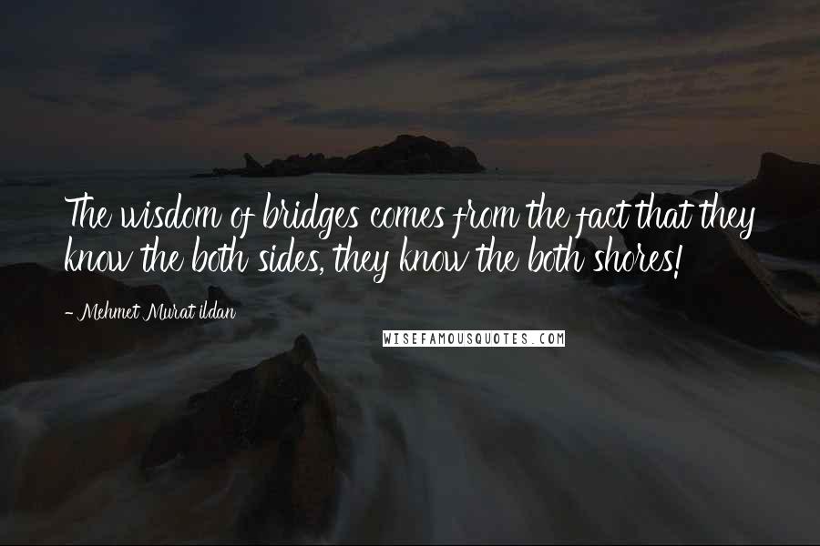 Mehmet Murat Ildan Quotes: The wisdom of bridges comes from the fact that they know the both sides, they know the both shores!