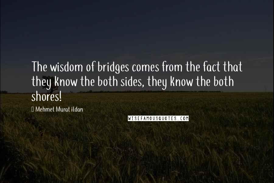 Mehmet Murat Ildan Quotes: The wisdom of bridges comes from the fact that they know the both sides, they know the both shores!