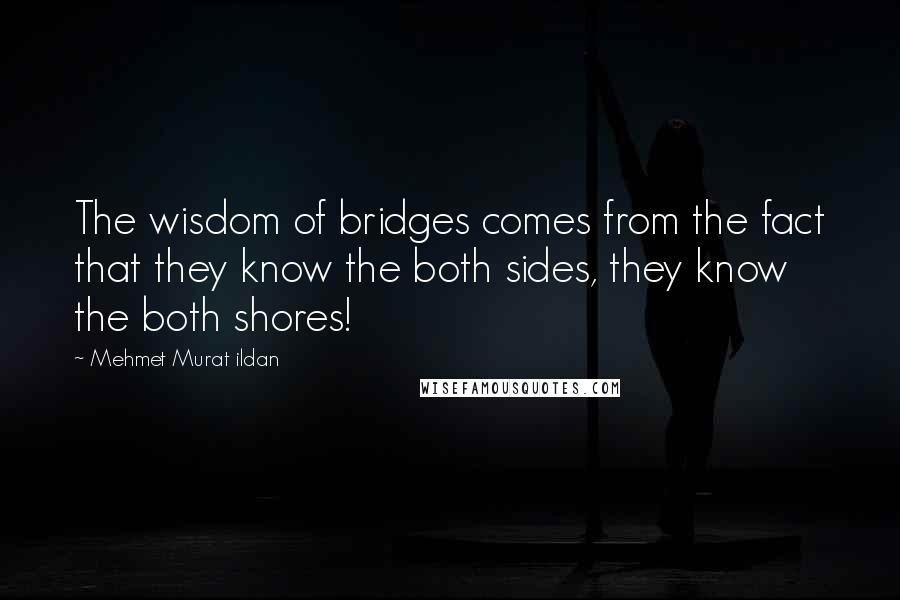 Mehmet Murat Ildan Quotes: The wisdom of bridges comes from the fact that they know the both sides, they know the both shores!