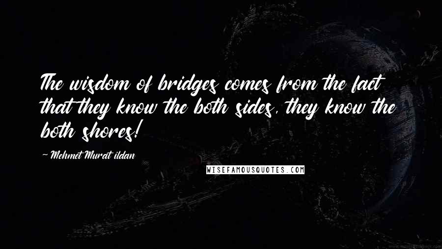 Mehmet Murat Ildan Quotes: The wisdom of bridges comes from the fact that they know the both sides, they know the both shores!