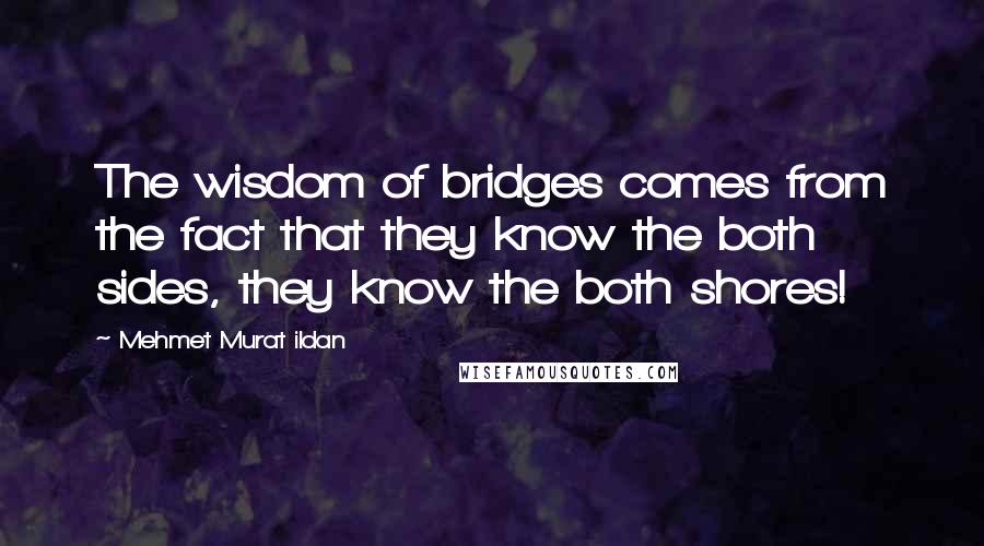 Mehmet Murat Ildan Quotes: The wisdom of bridges comes from the fact that they know the both sides, they know the both shores!