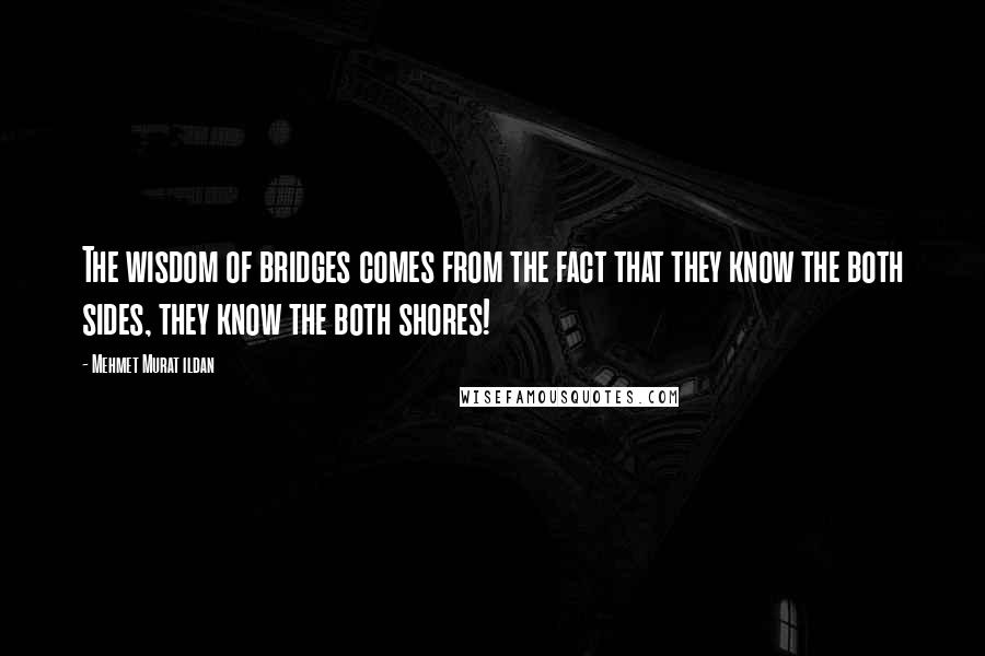 Mehmet Murat Ildan Quotes: The wisdom of bridges comes from the fact that they know the both sides, they know the both shores!