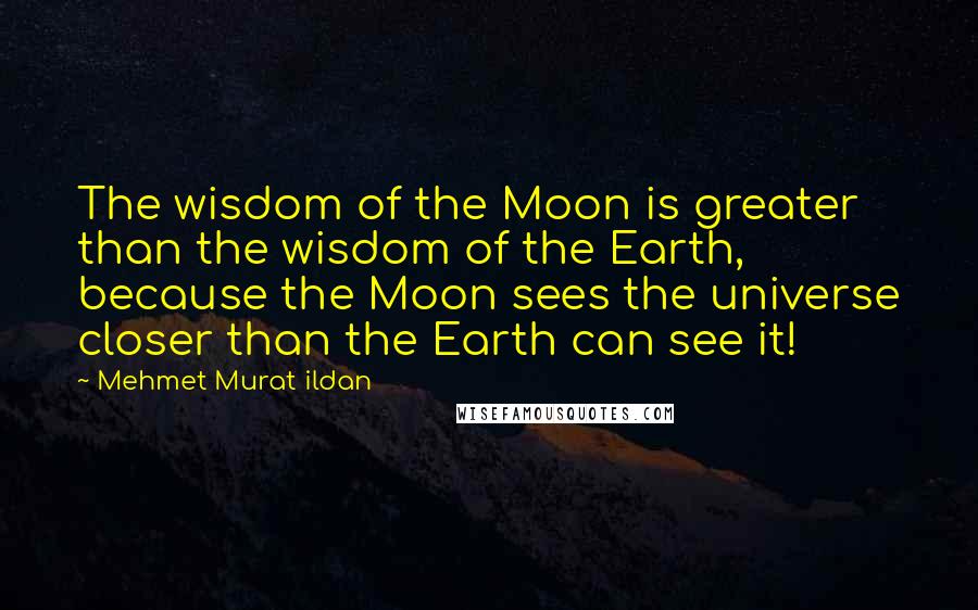 Mehmet Murat Ildan Quotes: The wisdom of the Moon is greater than the wisdom of the Earth, because the Moon sees the universe closer than the Earth can see it!