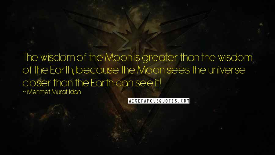 Mehmet Murat Ildan Quotes: The wisdom of the Moon is greater than the wisdom of the Earth, because the Moon sees the universe closer than the Earth can see it!