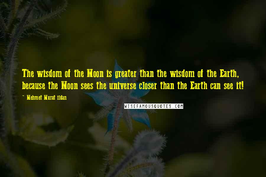 Mehmet Murat Ildan Quotes: The wisdom of the Moon is greater than the wisdom of the Earth, because the Moon sees the universe closer than the Earth can see it!