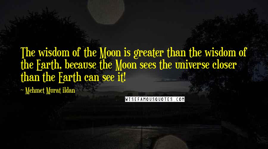 Mehmet Murat Ildan Quotes: The wisdom of the Moon is greater than the wisdom of the Earth, because the Moon sees the universe closer than the Earth can see it!