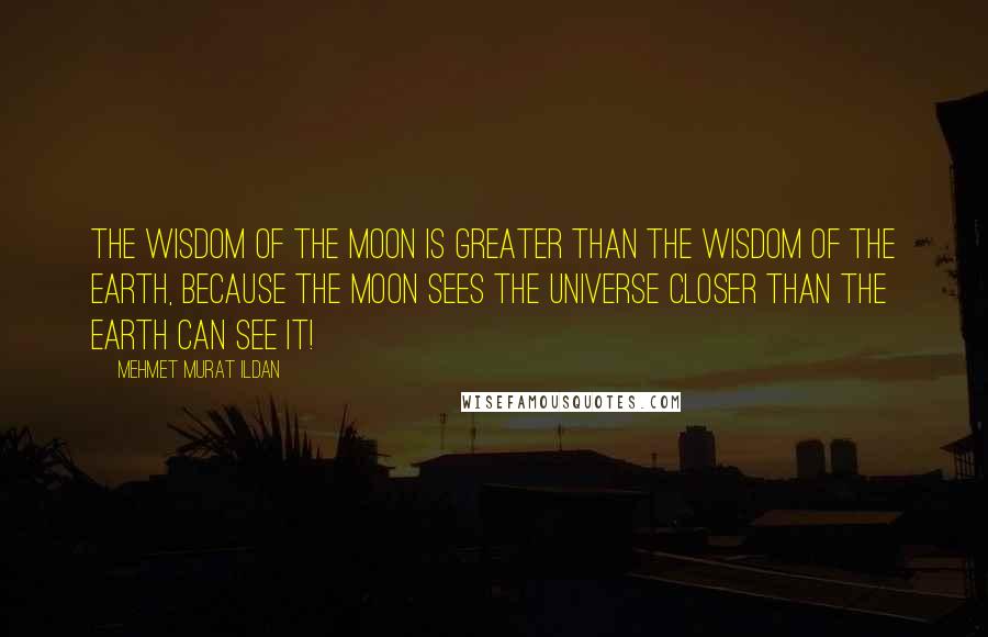 Mehmet Murat Ildan Quotes: The wisdom of the Moon is greater than the wisdom of the Earth, because the Moon sees the universe closer than the Earth can see it!