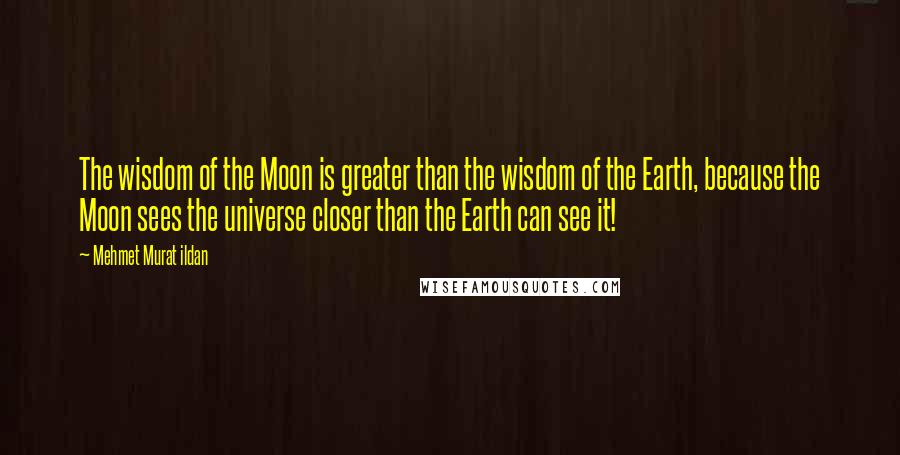 Mehmet Murat Ildan Quotes: The wisdom of the Moon is greater than the wisdom of the Earth, because the Moon sees the universe closer than the Earth can see it!