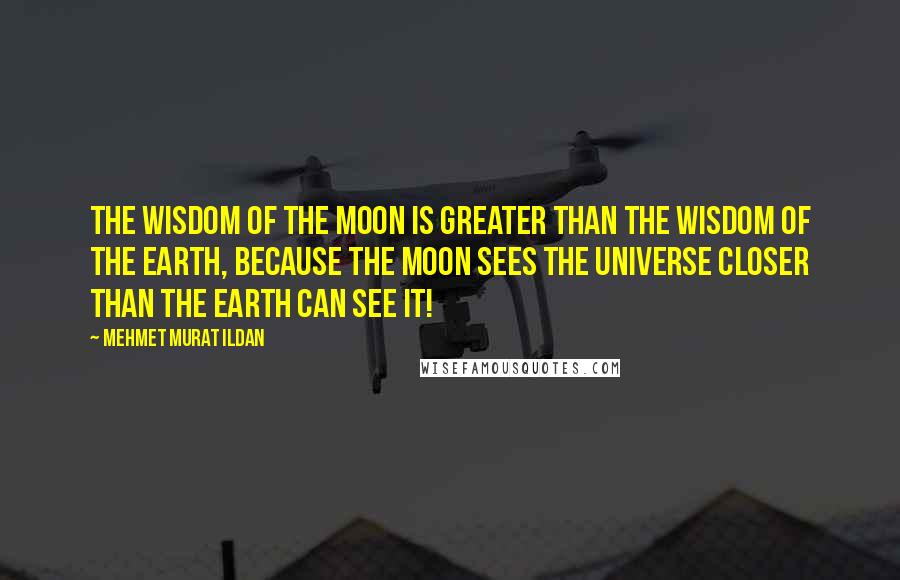 Mehmet Murat Ildan Quotes: The wisdom of the Moon is greater than the wisdom of the Earth, because the Moon sees the universe closer than the Earth can see it!