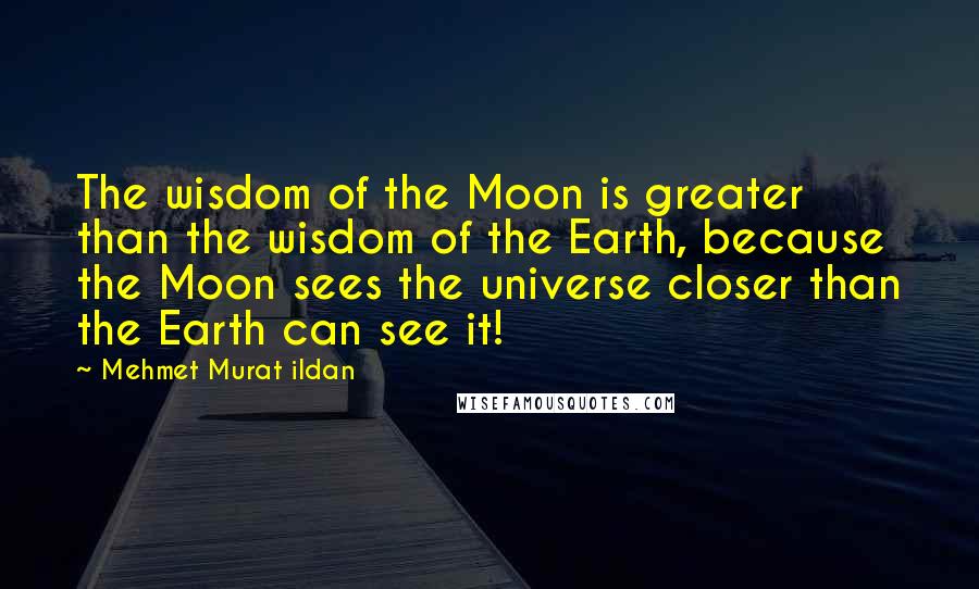 Mehmet Murat Ildan Quotes: The wisdom of the Moon is greater than the wisdom of the Earth, because the Moon sees the universe closer than the Earth can see it!