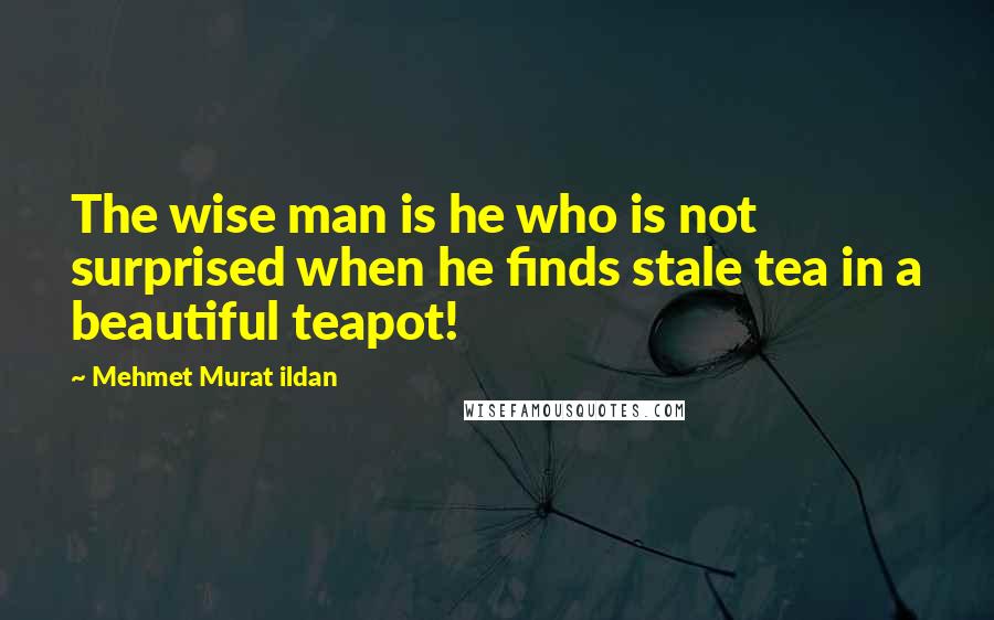 Mehmet Murat Ildan Quotes: The wise man is he who is not surprised when he finds stale tea in a beautiful teapot!