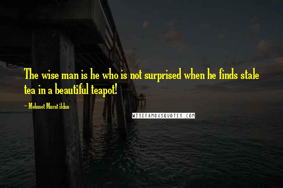 Mehmet Murat Ildan Quotes: The wise man is he who is not surprised when he finds stale tea in a beautiful teapot!