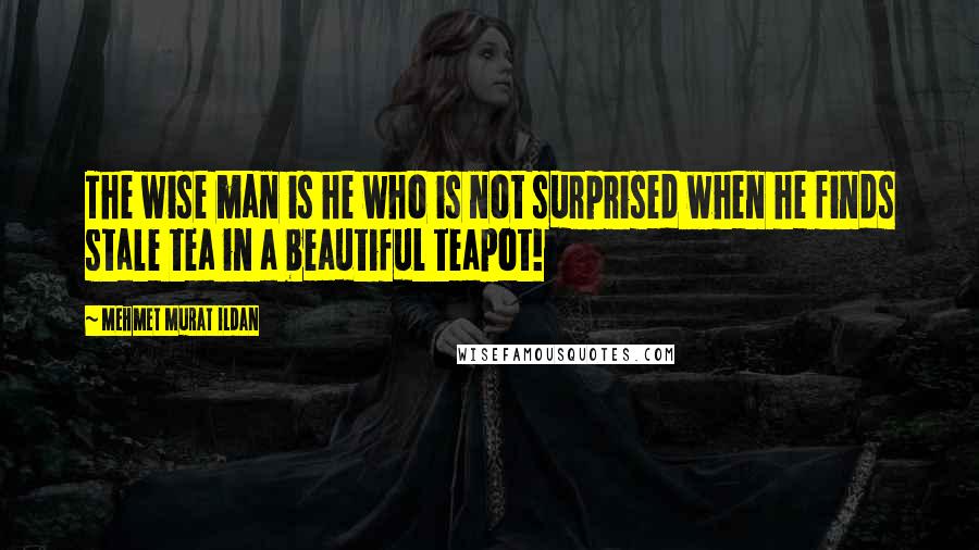 Mehmet Murat Ildan Quotes: The wise man is he who is not surprised when he finds stale tea in a beautiful teapot!