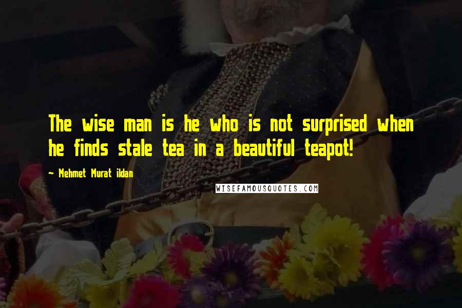 Mehmet Murat Ildan Quotes: The wise man is he who is not surprised when he finds stale tea in a beautiful teapot!