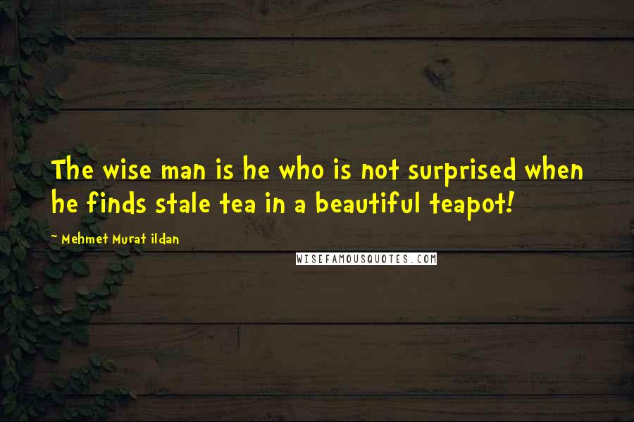 Mehmet Murat Ildan Quotes: The wise man is he who is not surprised when he finds stale tea in a beautiful teapot!